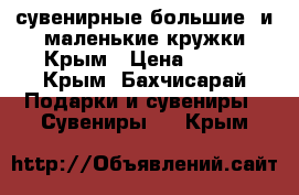 сувенирные большие  и маленькие кружки Крым › Цена ­ 200 - Крым, Бахчисарай Подарки и сувениры » Сувениры   . Крым